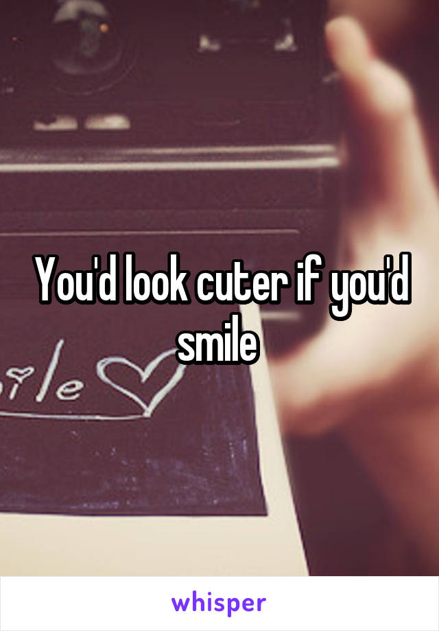 You'd look cuter if you'd smile 