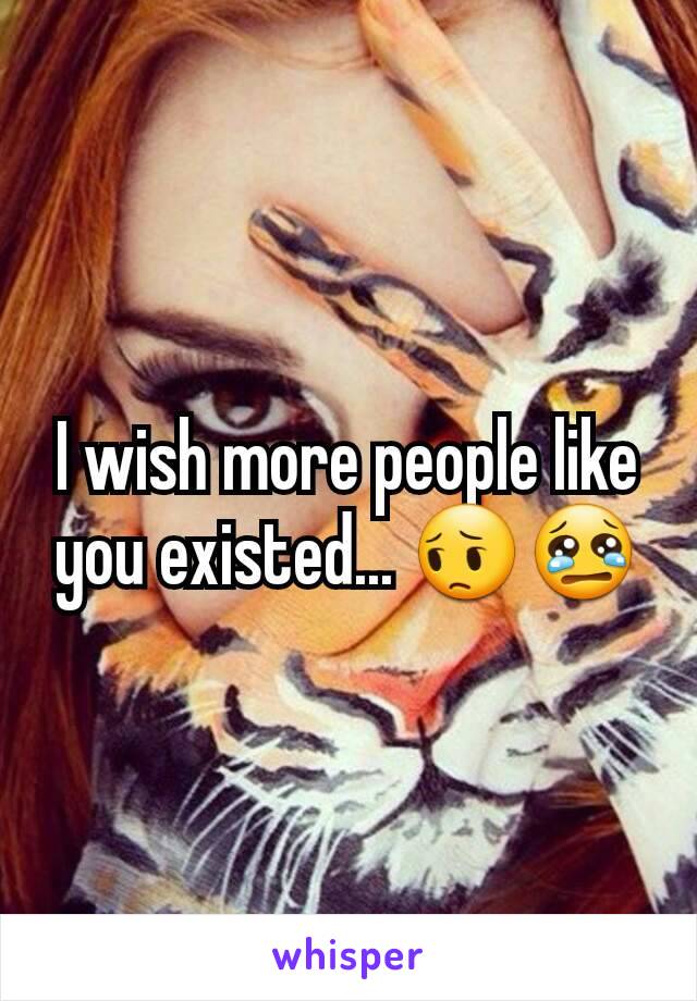 I wish more people like you existed... 😔😢