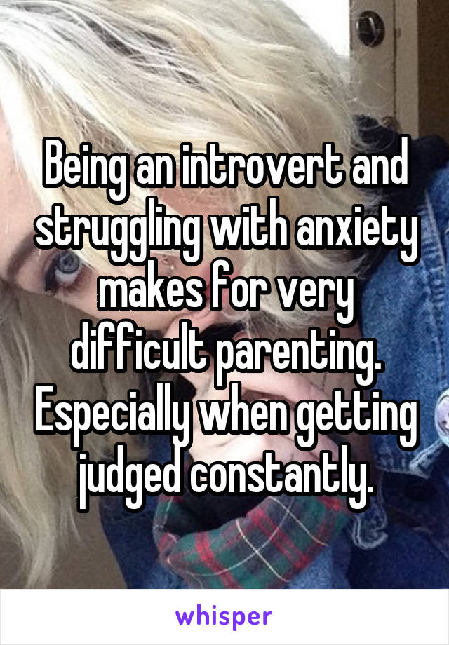 Being an introvert and struggling with anxiety makes for very difficult parenting. Especially when getting judged constantly.