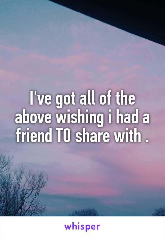 I've got all of the above wishing i had a friend TO share with .
