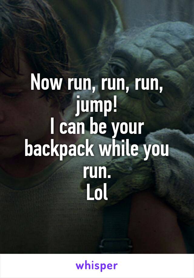 Now run, run, run, jump!
I can be your backpack while you run.
Lol