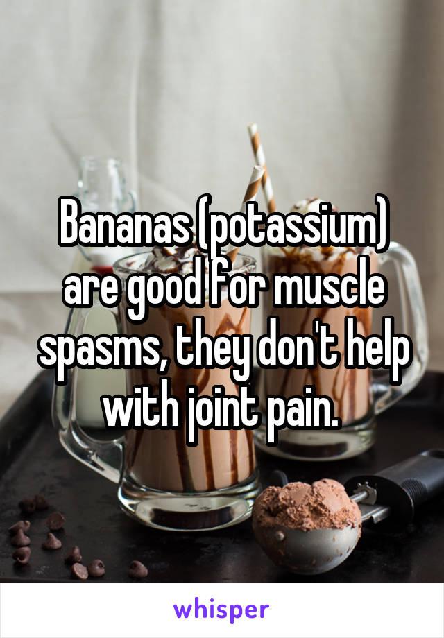 Bananas (potassium) are good for muscle spasms, they don't help with joint pain. 