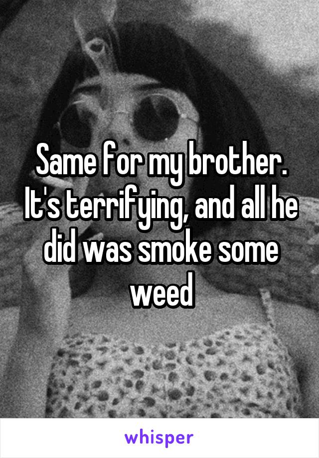 Same for my brother. It's terrifying, and all he did was smoke some weed