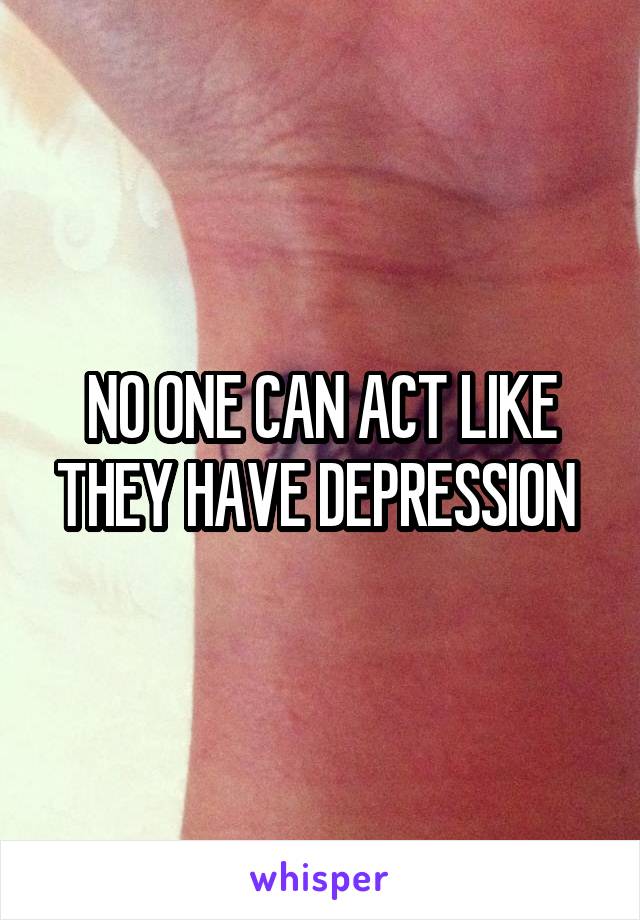 NO ONE CAN ACT LIKE THEY HAVE DEPRESSION 