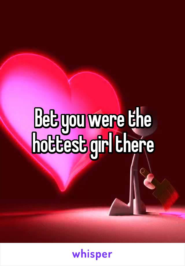 Bet you were the hottest girl there