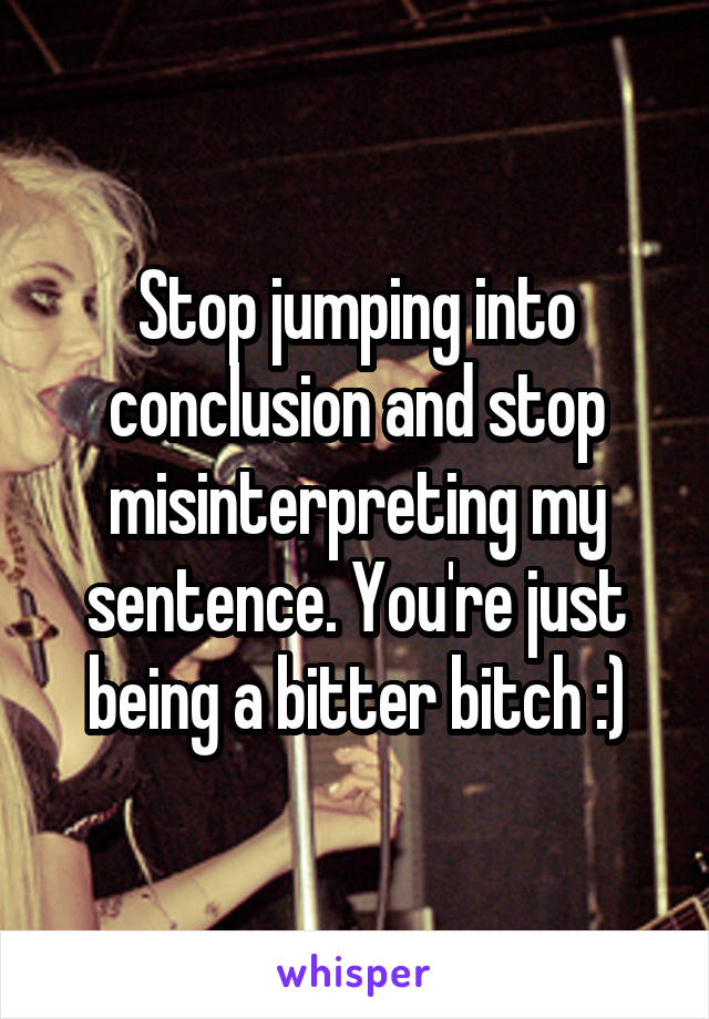 Stop jumping into conclusion and stop misinterpreting my sentence. You're just being a bitter bitch :)