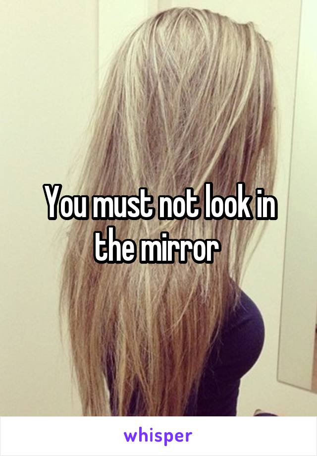 You must not look in the mirror 