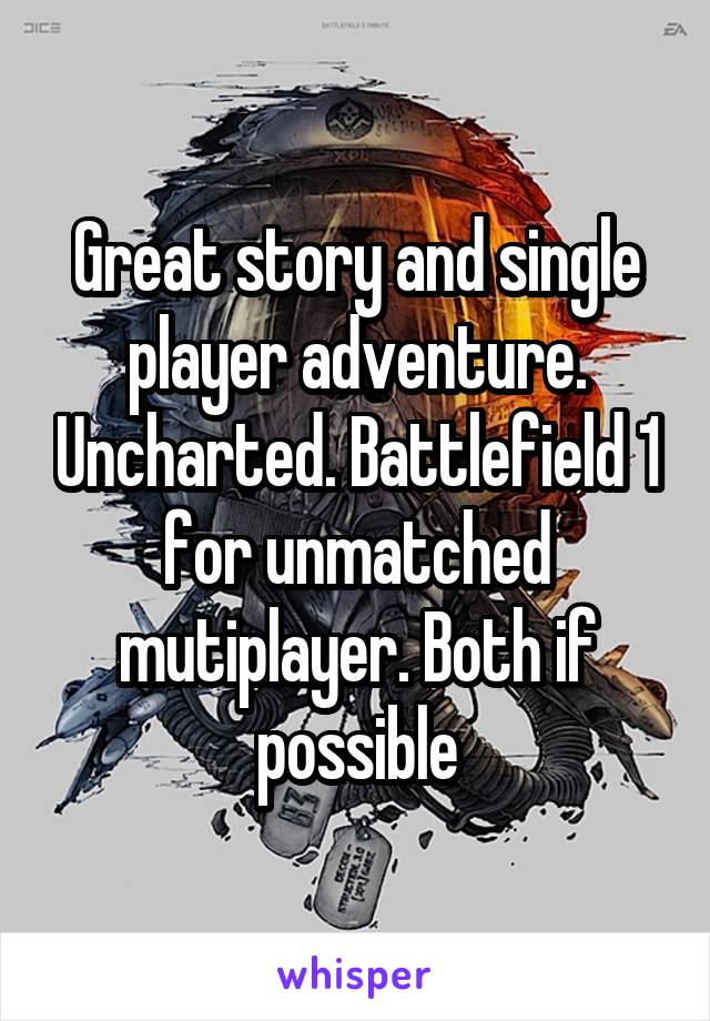 Great story and single player adventure. Uncharted. Battlefield 1 for unmatched mutiplayer. Both if possible