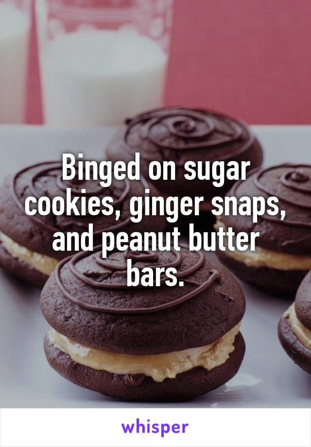 Binged on sugar cookies, ginger snaps, and peanut butter bars.