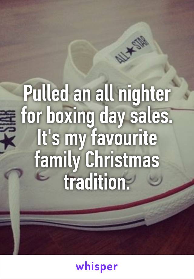 Pulled an all nighter for boxing day sales. It's my favourite family Christmas tradition.