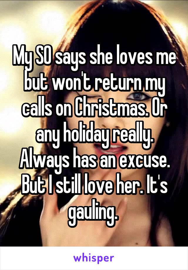 My SO says she loves me but won't return my calls on Christmas. Or any holiday really. Always has an excuse. But I still love her. It's gauling. 