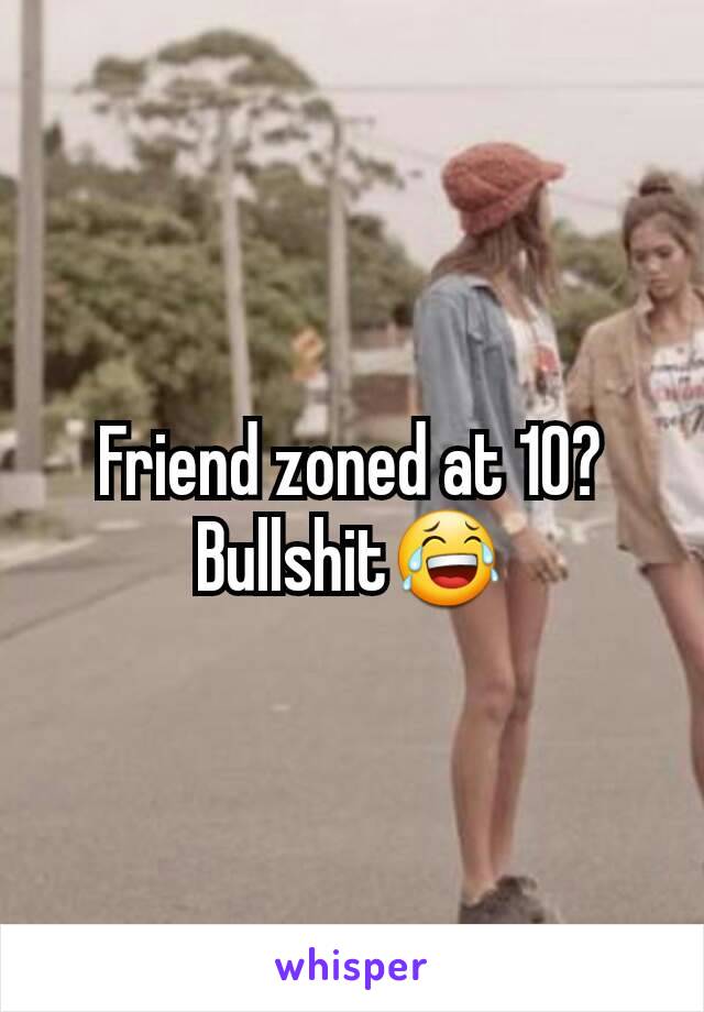 Friend zoned at 10? Bullshit😂