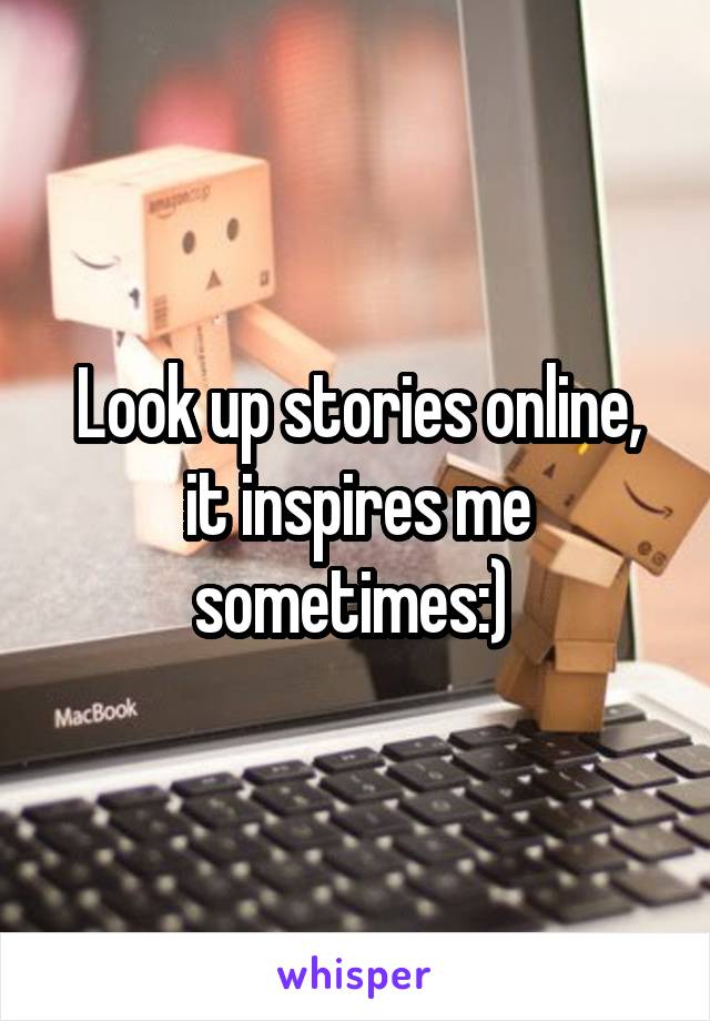 Look up stories online, it inspires me sometimes:) 