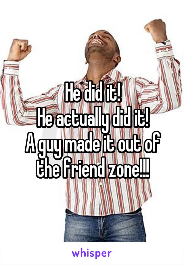 He did it!
He actually did it!
A guy made it out of the friend zone!!!