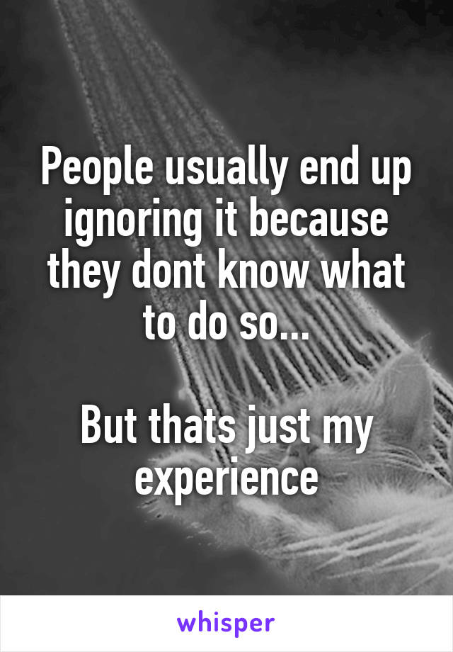 People usually end up ignoring it because they dont know what to do so...

But thats just my experience