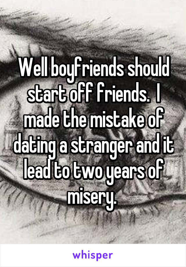 Well boyfriends should start off friends.  I made the mistake of dating a stranger and it lead to two years of misery. 