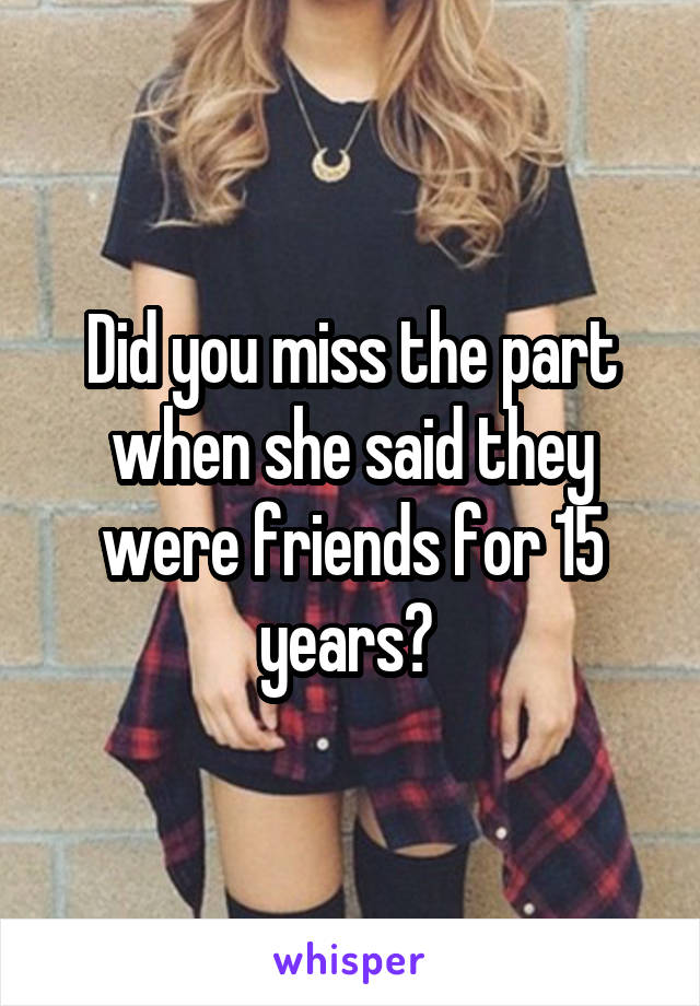 Did you miss the part when she said they were friends for 15 years? 