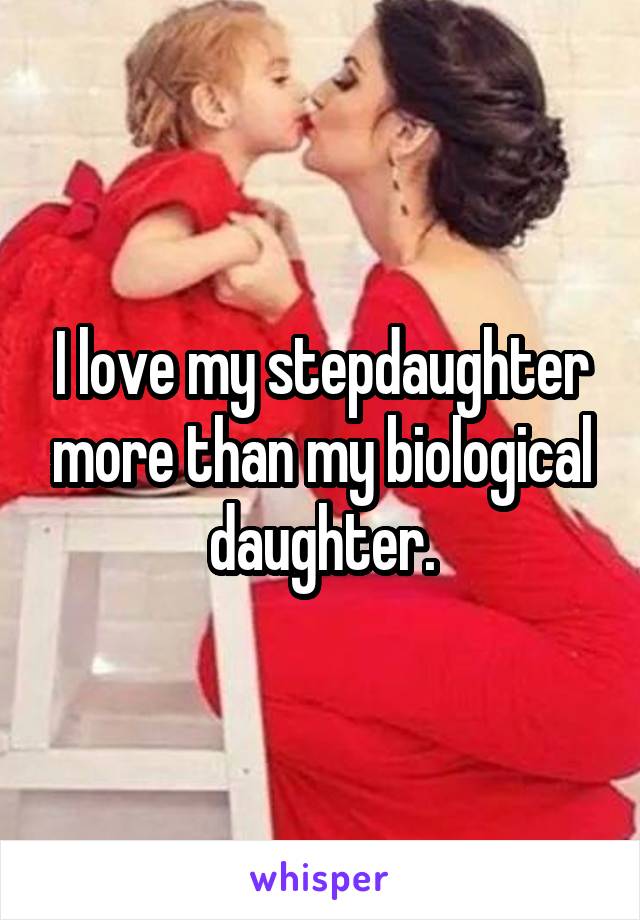 I love my stepdaughter more than my biological daughter.