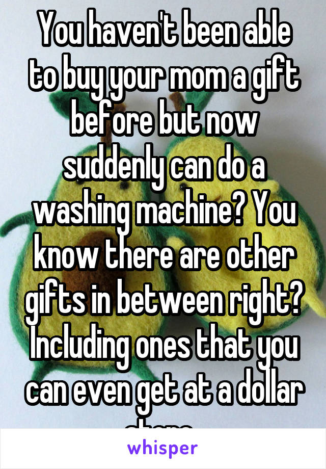 You haven't been able to buy your mom a gift before but now suddenly can do a washing machine? You know there are other gifts in between right? Including ones that you can even get at a dollar store..