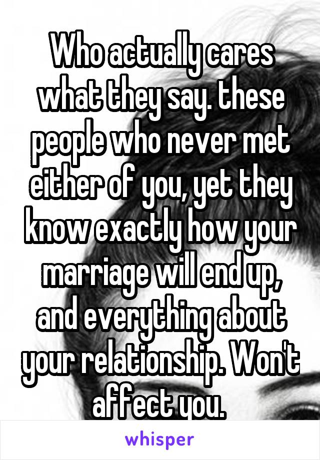 Who actually cares what they say. these people who never met either of you, yet they know exactly how your marriage will end up, and everything about your relationship. Won't affect you. 