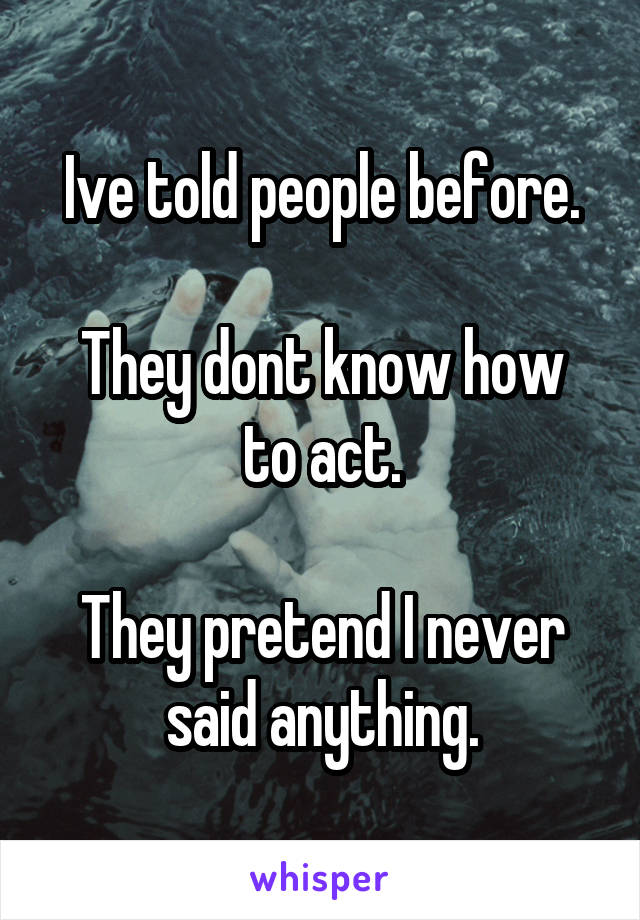 Ive told people before.

They dont know how to act.

They pretend I never said anything.