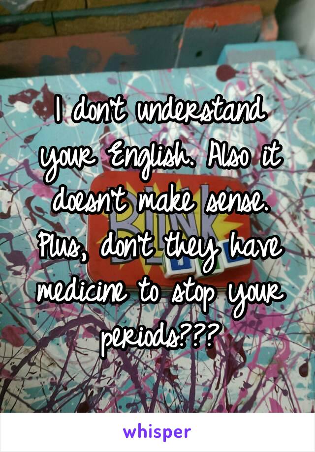 I don't understand your English. Also it doesn't make sense. Plus, don't they have medicine to stop your periods???