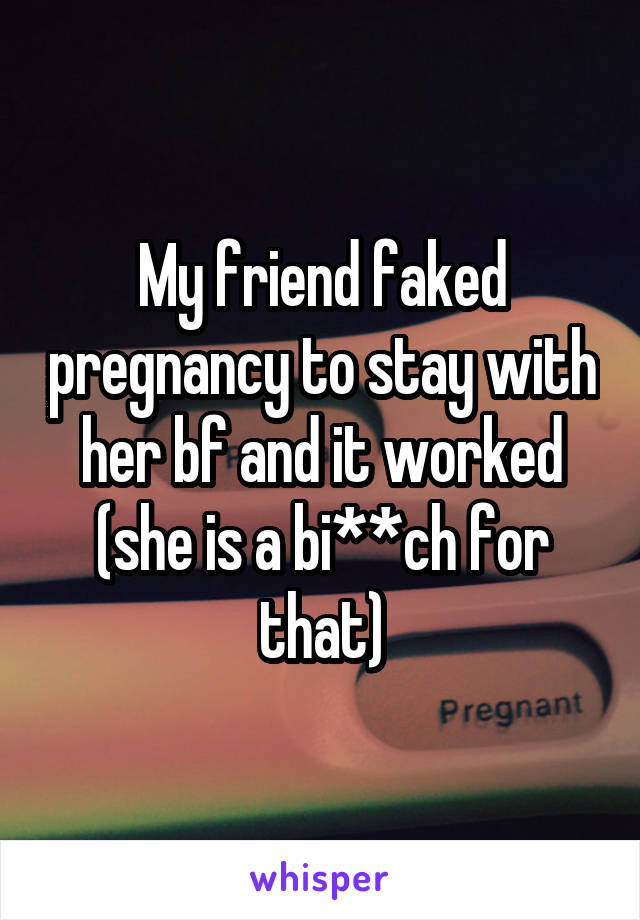 My friend faked pregnancy to stay with her bf and it worked (she is a bi**ch for that)