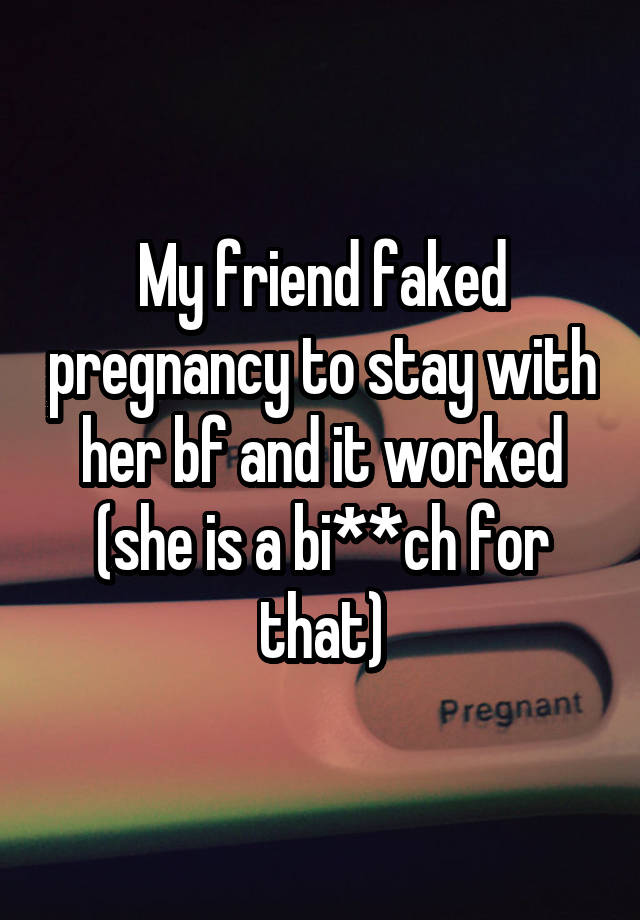 My friend faked pregnancy to stay with her bf and it worked (she is a bi**ch for that)