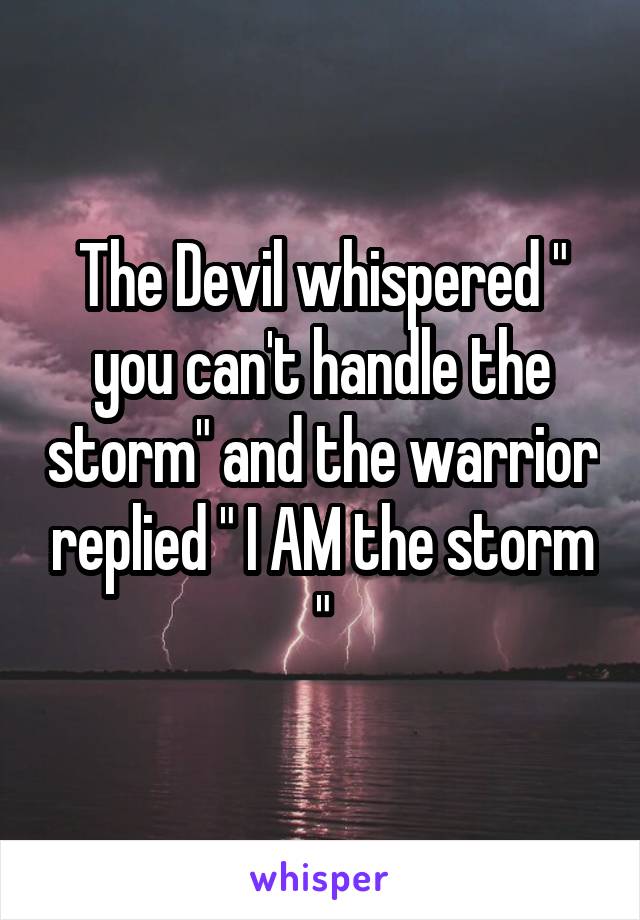 The Devil whispered " you can't handle the storm" and the warrior replied " I AM the storm "