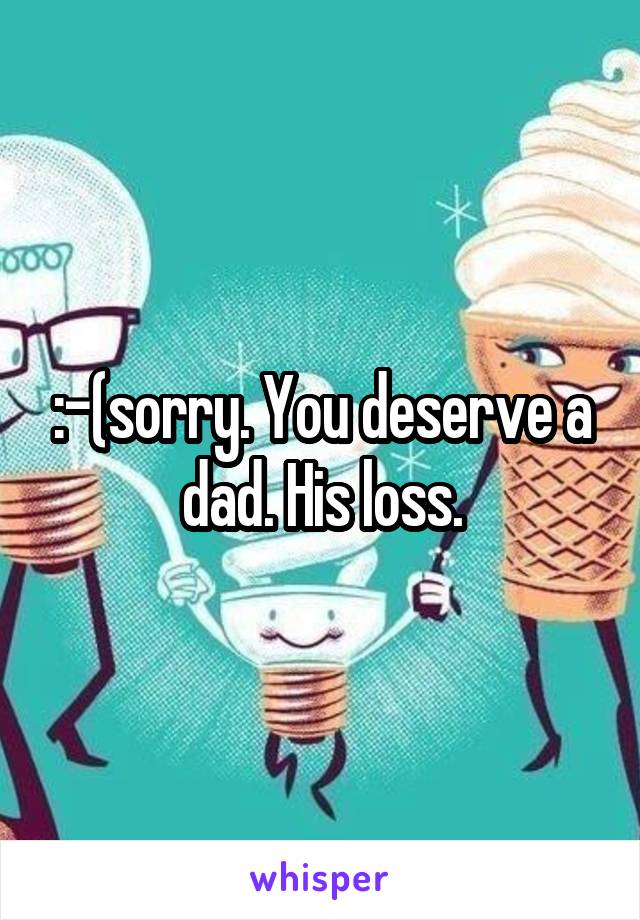 :-(sorry. You deserve a dad. His loss.