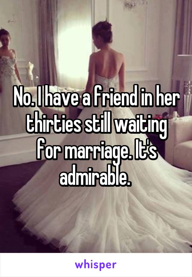 No. I have a friend in her thirties still waiting for marriage. It's admirable. 