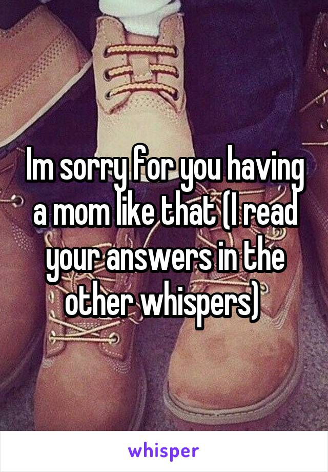Im sorry for you having a mom like that (I read your answers in the other whispers) 