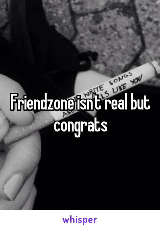 Friendzone isn't real but congrats