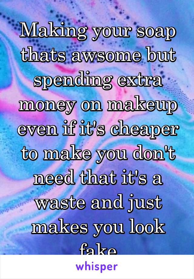 Making your soap thats awsome but spending extra money on makeup even if it's cheaper to make you don't need that it's a waste and just makes you look fake