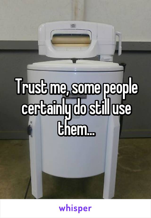 Trust me, some people certainly do still use them...