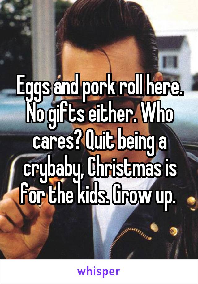 Eggs and pork roll here. No gifts either. Who cares? Quit being a crybaby, Christmas is for the kids. Grow up. 