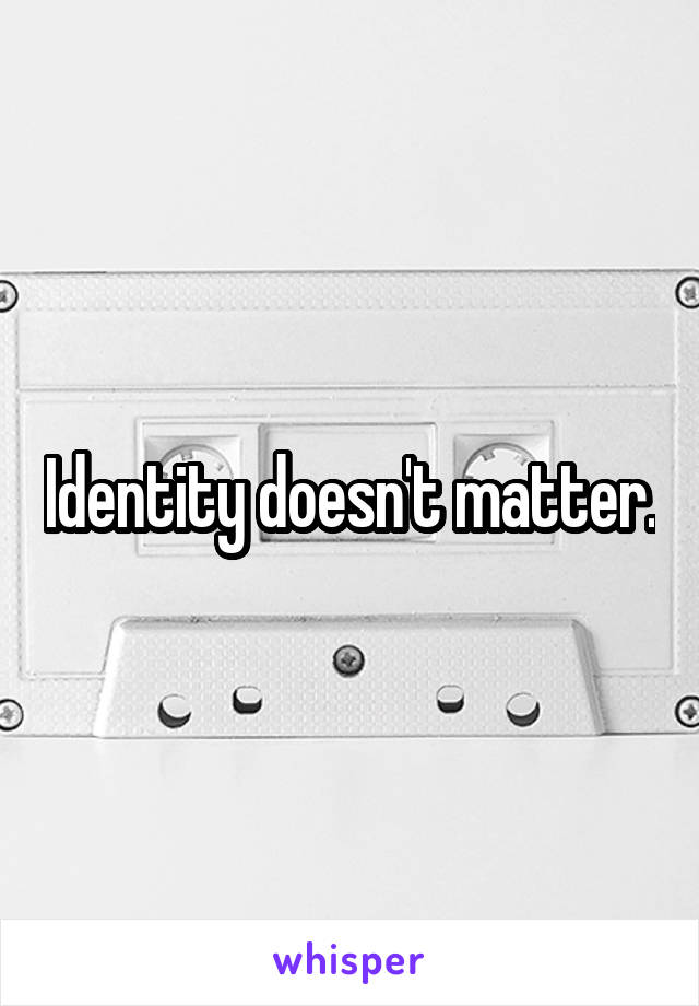 Identity doesn't matter.