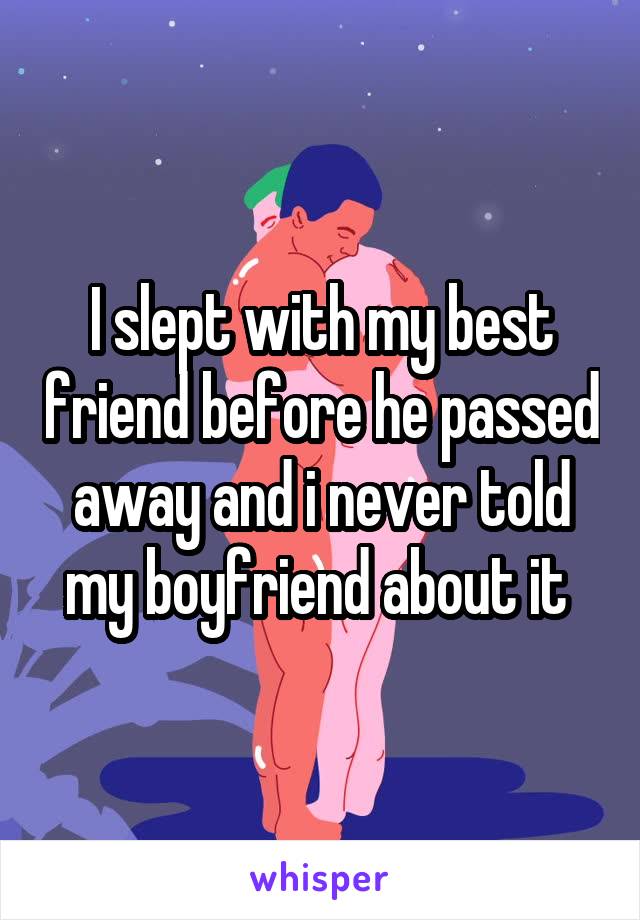 I slept with my best friend before he passed away and i never told my boyfriend about it 