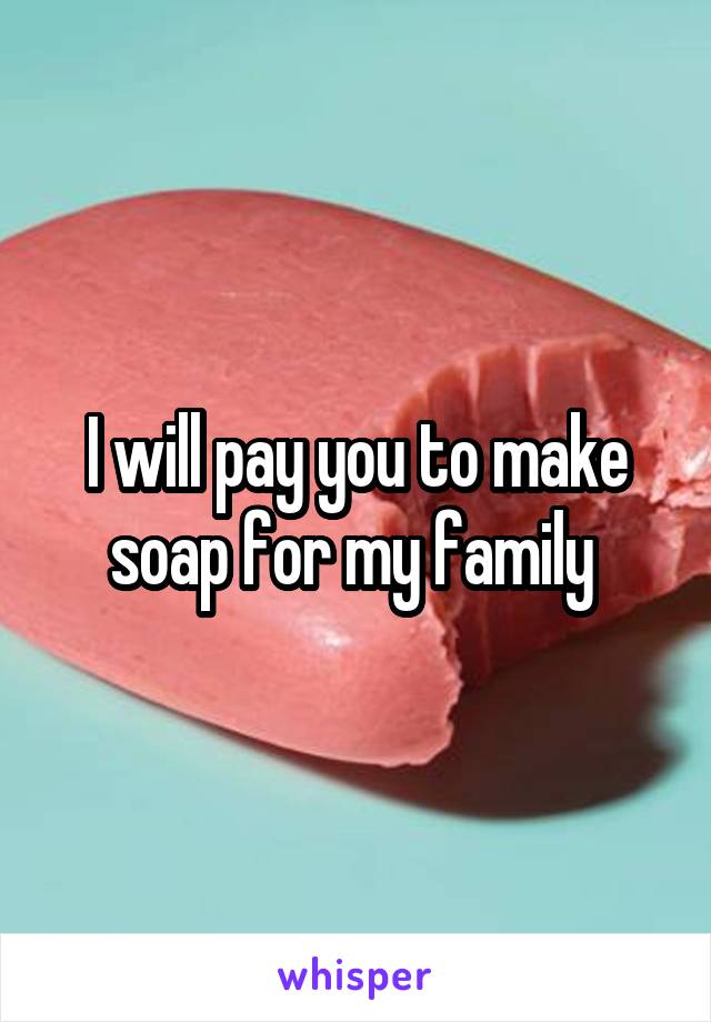 I will pay you to make soap for my family 