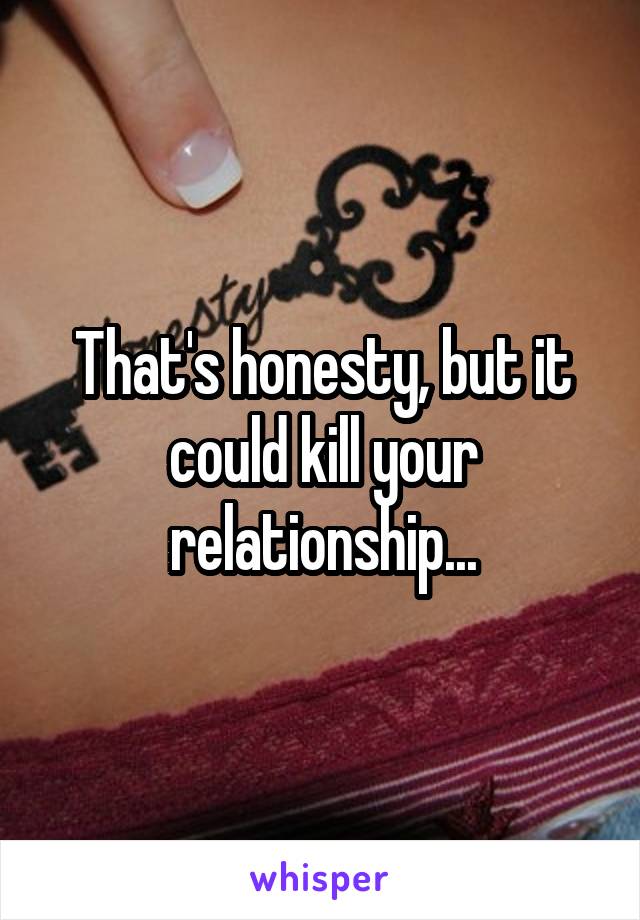 That's honesty, but it could kill your relationship...