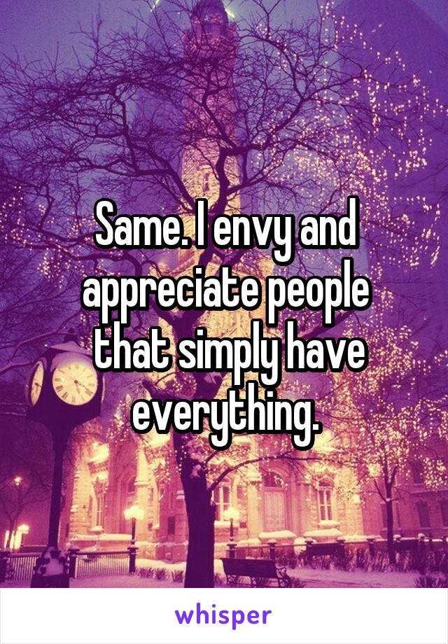 Same. I envy and appreciate people
 that simply have
 everything. 