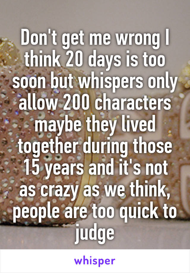 Don't get me wrong I think 20 days is too soon but whispers only allow 200 characters maybe they lived together during those 15 years and it's not as crazy as we think, people are too quick to judge