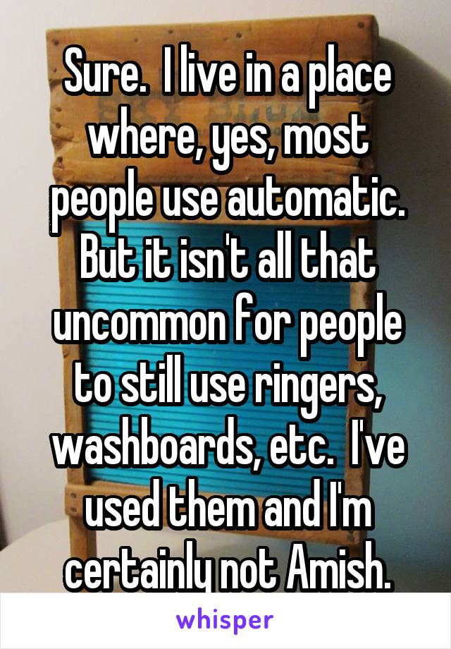 Sure.  I live in a place where, yes, most people use automatic. But it isn't all that uncommon for people to still use ringers, washboards, etc.  I've used them and I'm certainly not Amish.