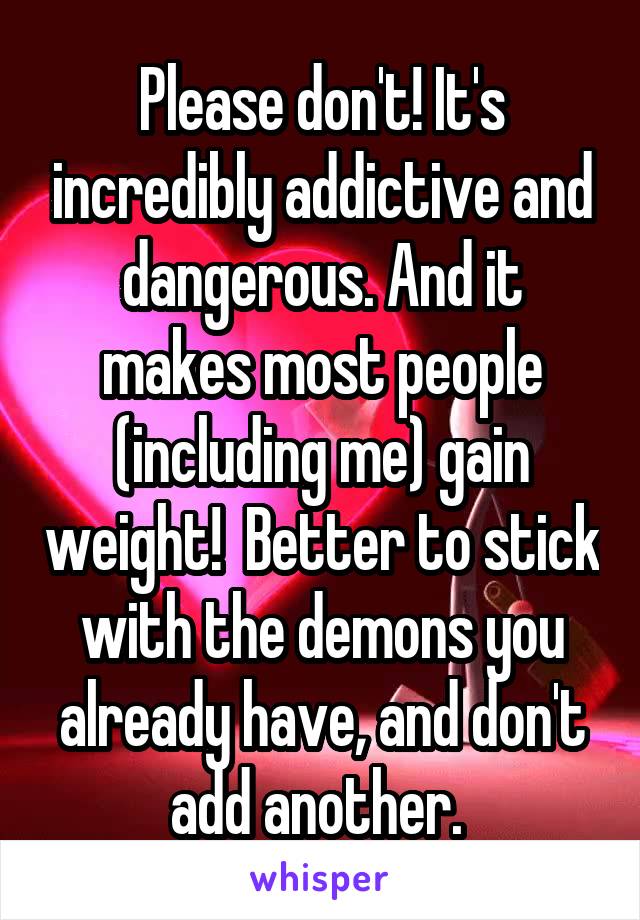 Please don't! It's incredibly addictive and dangerous. And it makes most people (including me) gain weight!  Better to stick with the demons you already have, and don't add another. 