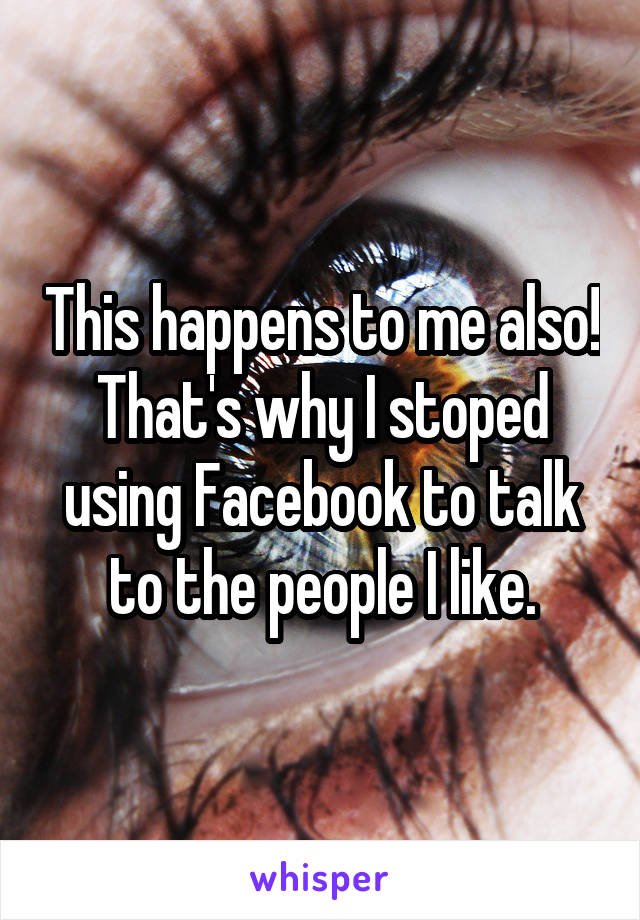 This happens to me also! That's why I stoped using Facebook to talk to the people I like.