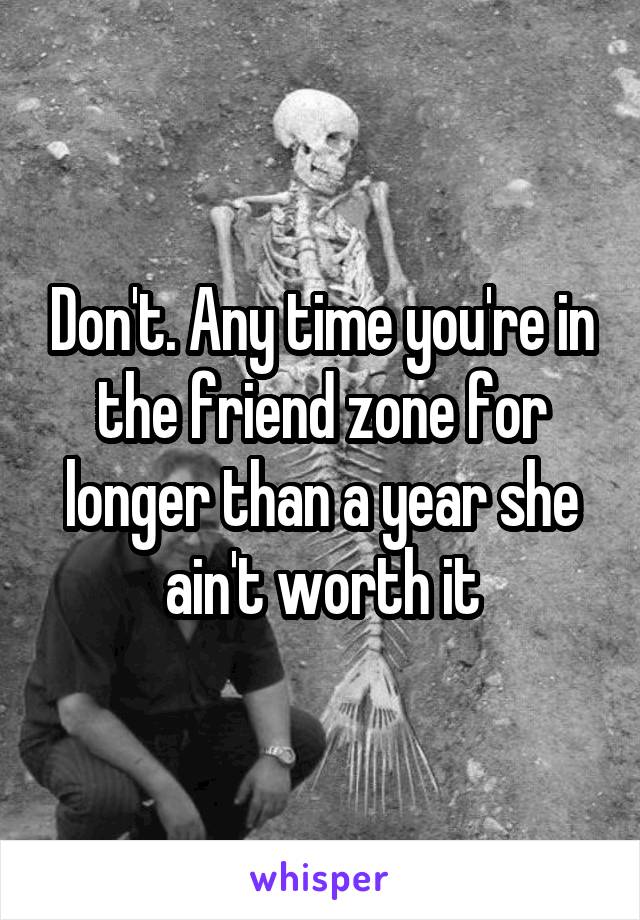 Don't. Any time you're in the friend zone for longer than a year she ain't worth it