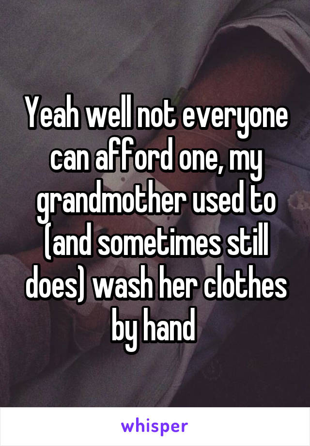 Yeah well not everyone can afford one, my grandmother used to (and sometimes still does) wash her clothes by hand 