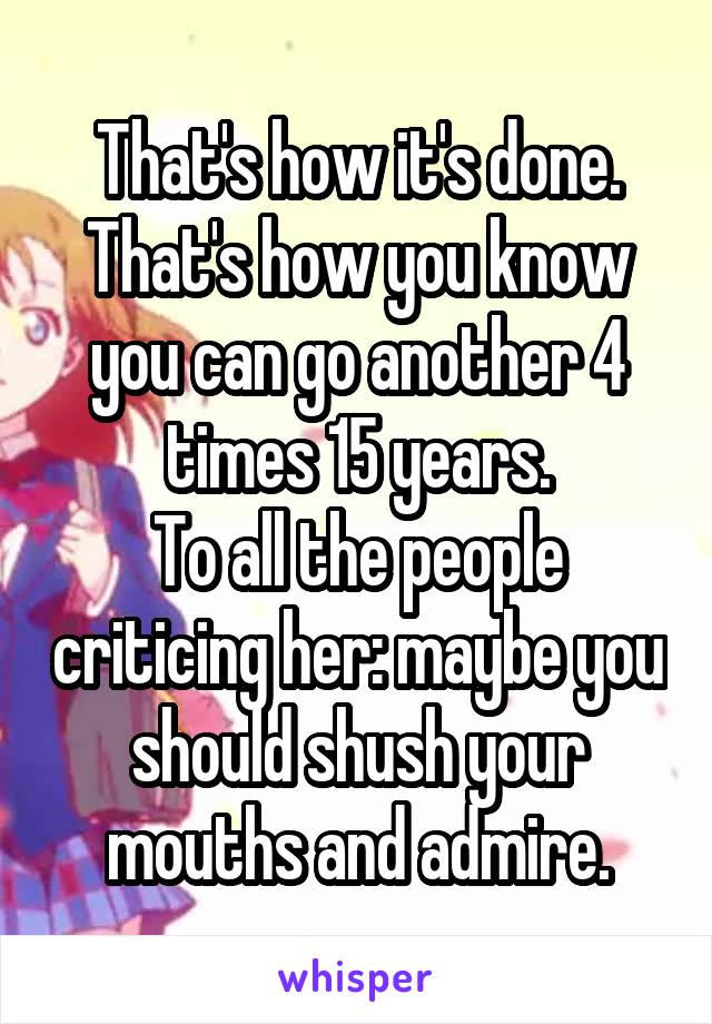 That's how it's done. That's how you know you can go another 4 times 15 years.
To all the people criticing her: maybe you should shush your mouths and admire.