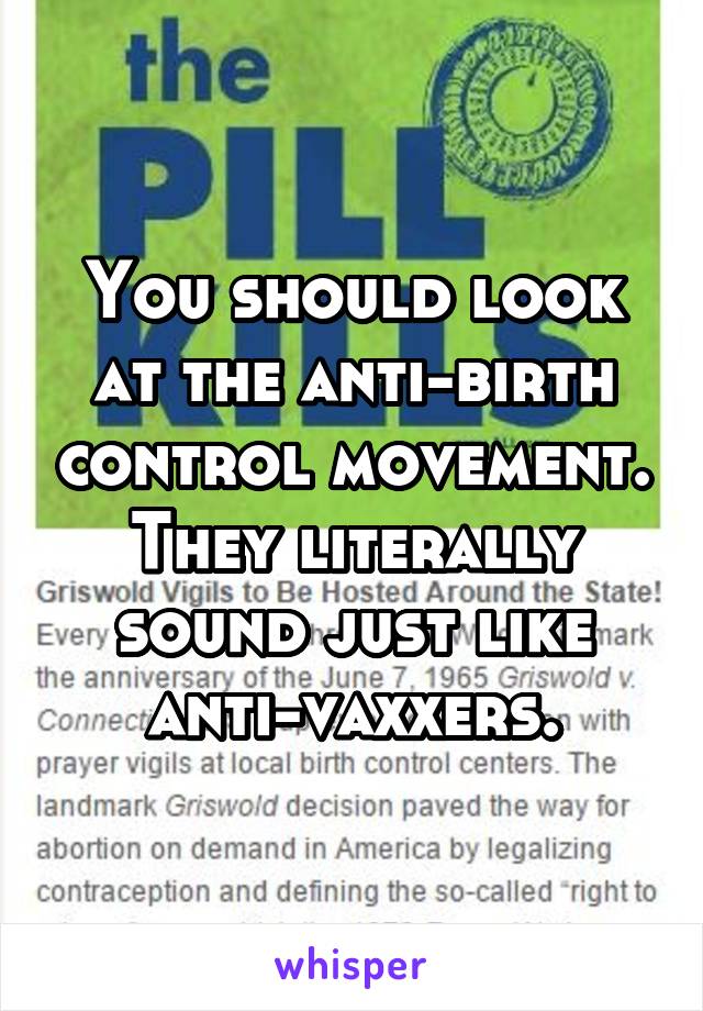 You should look at the anti-birth control movement. They literally sound just like anti-vaxxers.