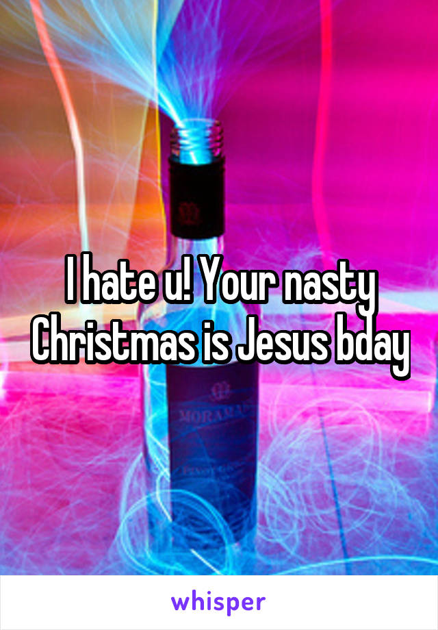 I hate u! Your nasty Christmas is Jesus bday